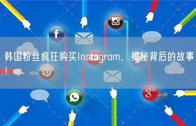 韩国粉丝疯狂购买Instagram，揭秘背后的故事！