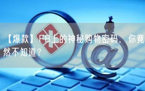 【爆款】FB上的神秘购物密码,你竟然不知道?