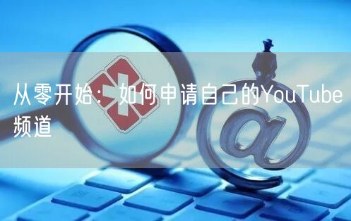 从零开始：如何申请自己的YouTube频道