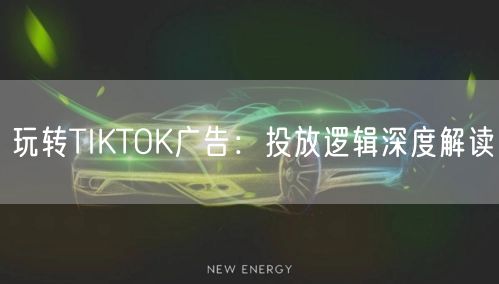 玩转TIKTOK广告:投放逻辑深度解读