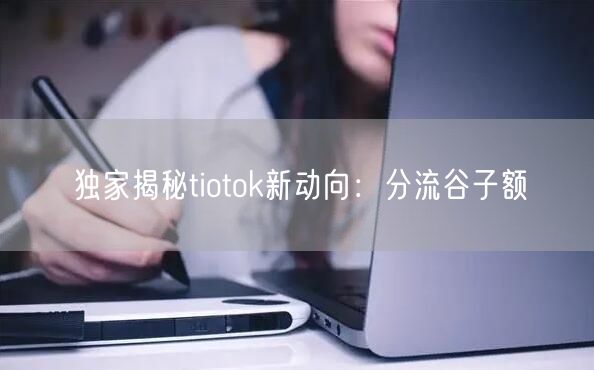 独家揭秘tiotok新动向:分流谷子额