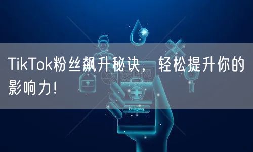 TikTok粉丝飙升秘诀,轻松提升你的影响力!