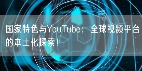 国家特色与YouTube:全球视频平台的本土化探索!