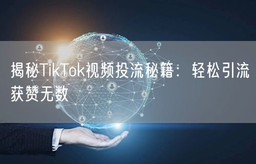 揭秘TikTok视频投流秘籍：轻松引流获赞无数