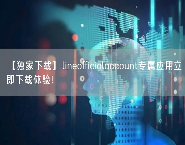 【独家下载】lineofficialaccount专属应用立即下载体验！