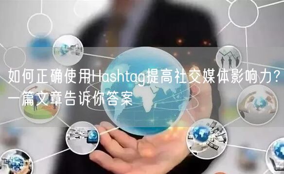 如何正确使用Hashtag提高社交媒体影响力？一篇文章告诉你答案