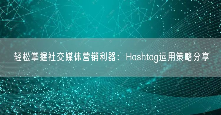 轻松掌握社交媒体营销利器：Hashtag运用策略分享