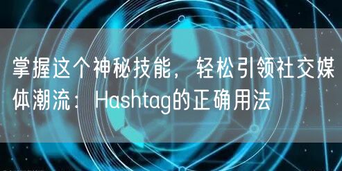 掌握这个神秘技能，轻松引领社交媒体潮流：Hashtag的正确用法