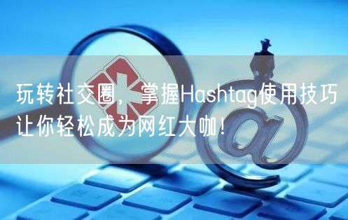 玩转社交圈,掌握Hashtag使用技巧让你轻松成为网红大咖!