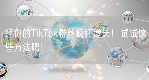 让你的TikTok粉丝疯狂增长!试试这些方法吧!
