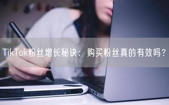TikTok粉丝增长秘诀:购买粉丝真的有效吗?