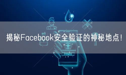 揭秘Facebook安全验证的神秘地点！