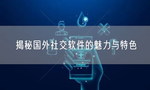 揭秘国外社交软件的魅力与特色