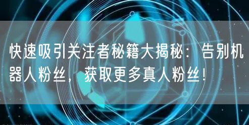 快速吸引关注者秘籍大揭秘：告别机器人粉丝，获取更多真人粉丝！