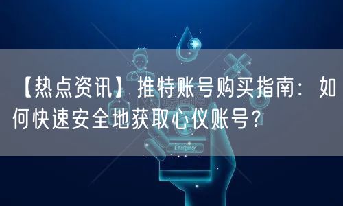 【热点资讯】推特账号购买指南：如何快速安全地获取心仪账号？