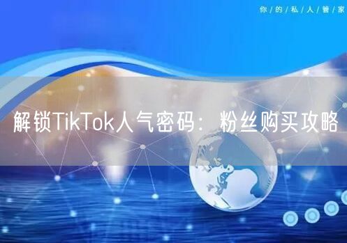 解锁TikTok人气密码：粉丝购买攻略