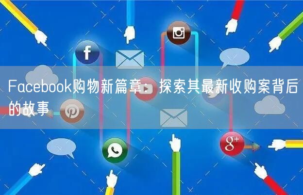 Facebook购物新篇章：探索其最新收购案背后的故事