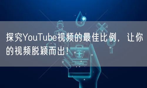 探究YouTube视频的最佳比例，让你的视频脱颖而出！