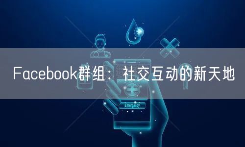 Facebook群组：社交互动的新天地