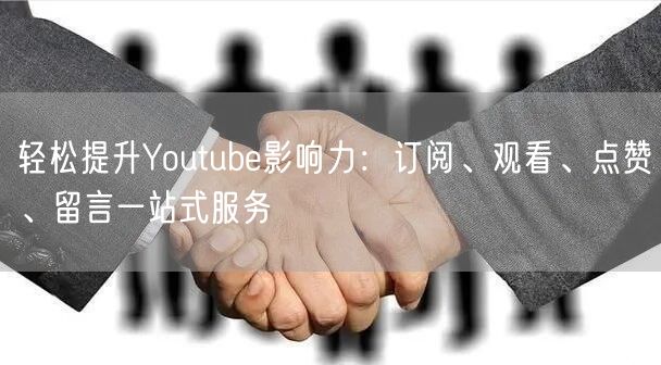 轻松提升Youtube影响力：订阅、观看、点赞、留言一站式服务