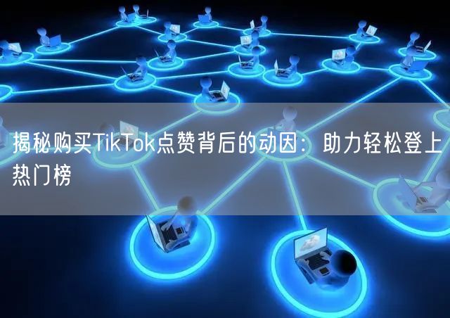 揭秘购买TikTok点赞背后的动因:助力轻松登上热门榜