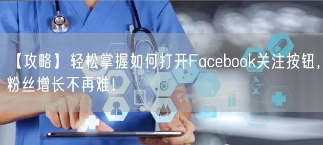 【攻略】轻松掌握如何打开Facebook关注按钮，粉丝增长不再难！
