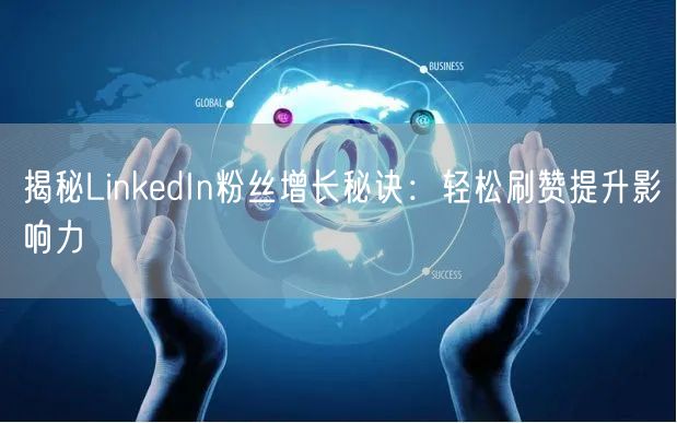 揭秘LinkedIn粉丝增长秘诀:轻松刷赞提升影响力