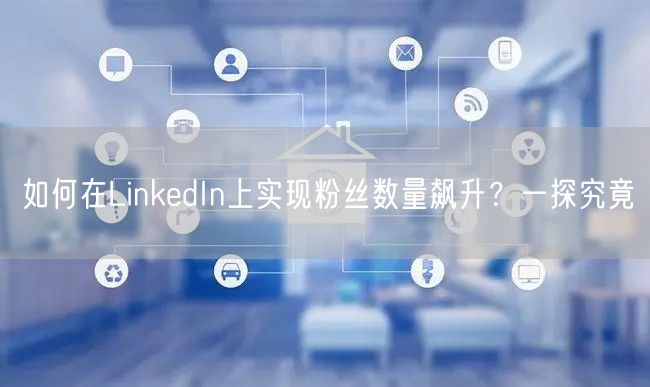 如何在LinkedIn上实现粉丝数量飙升?一探究竟