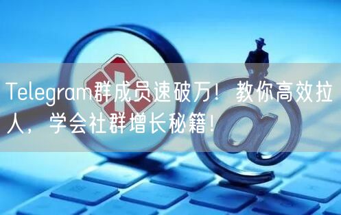Telegram群成员速破万！教你高效拉人，学会社群增长秘籍！