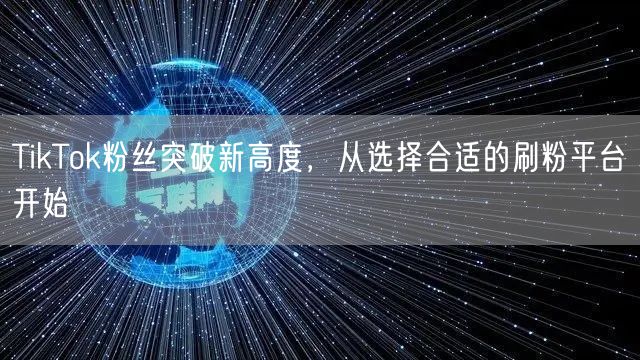 TikTok粉丝突破新高度，从选择合适的刷粉平台开始