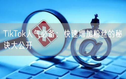 TikTok人气必备:快速增加粉丝的秘诀大公开