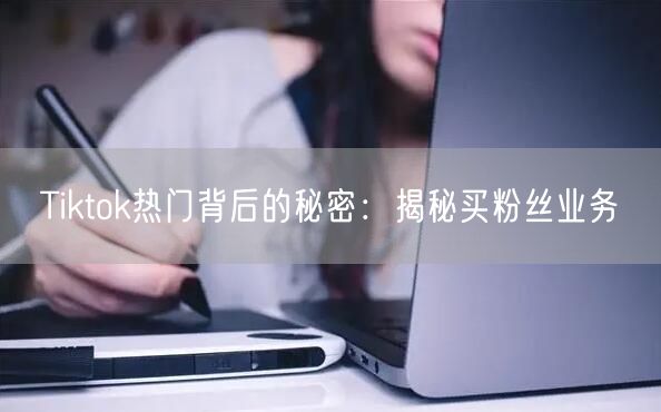 Tiktok热门背后的秘密：揭秘买粉丝业务