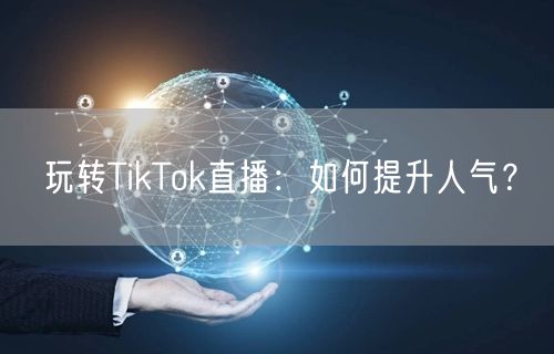 玩转TikTok直播:如何提升人气?