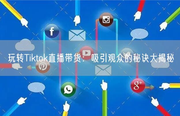 玩转Tiktok直播带货:吸引观众的秘诀大揭秘