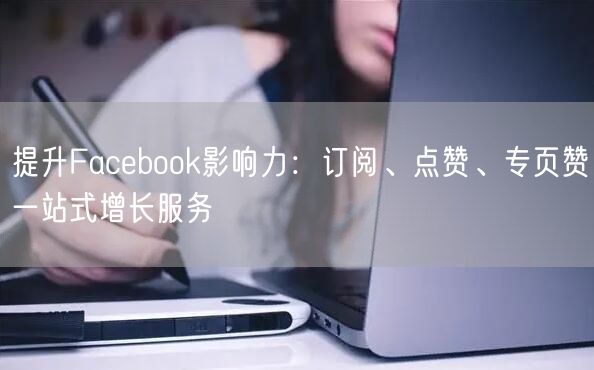 提升Facebook影响力：订阅、点赞、专页赞一站式增长服务