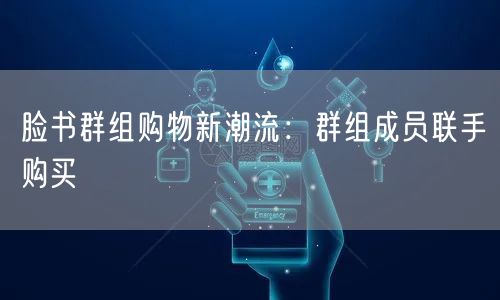 脸书群组购物新潮流：群组成员联手购买