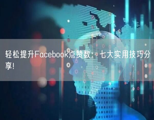 轻松提升Facebook点赞数：七大实用技巧分享!