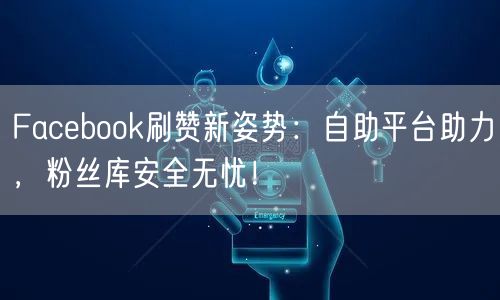 Facebook刷赞新姿势：自助平台助力，粉丝库安全无忧！