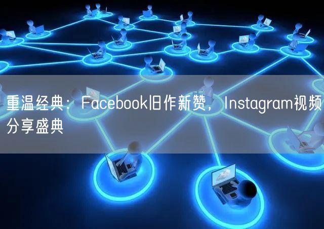 重温经典：Facebook旧作新赞，Instagram视频分享盛典