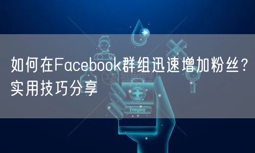 如何在Facebook群组迅速增加粉丝？实用技巧分享