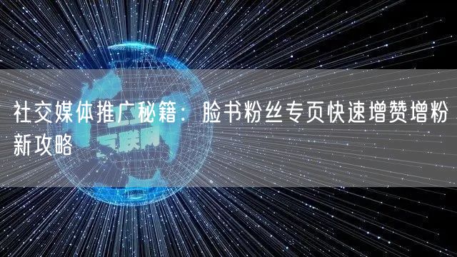 社交媒体推广秘籍：脸书粉丝专页快速增赞增粉新攻略