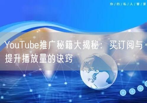 YouTube推广秘籍大揭秘：买订阅与提升播放量的诀窍