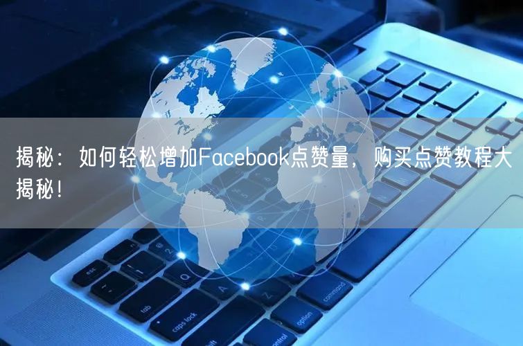 揭秘：如何轻松增加Facebook点赞量，购买点赞教程大揭秘！