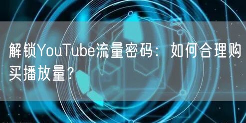 解锁YouTube流量密码：如何合理购买播放量？