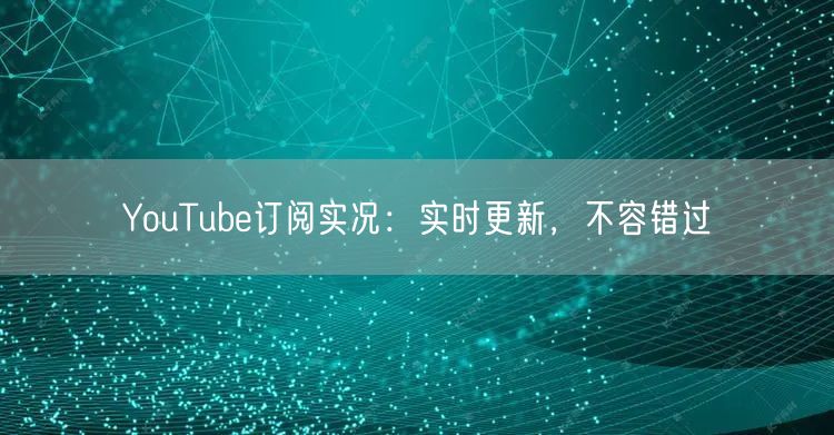 YouTube订阅实况：实时更新，不容错过