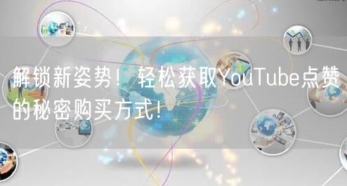 解锁新姿势！轻松获取YouTube点赞的秘密购买方式！