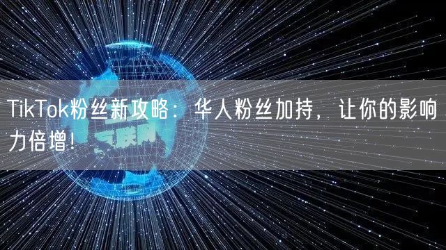 TikTok粉丝新攻略：华人粉丝加持，让你的影响力倍增！