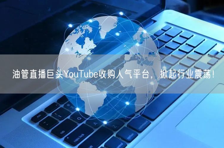 油管直播巨头YouTube收购人气平台，掀起行业震荡！