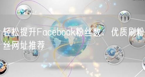 轻松提升Facebook粉丝数：优质刷粉丝网址推荐