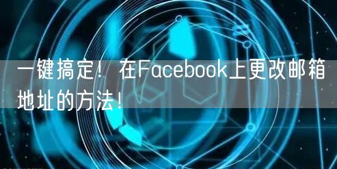一键搞定!在Facebook上更改邮箱地址的方法!